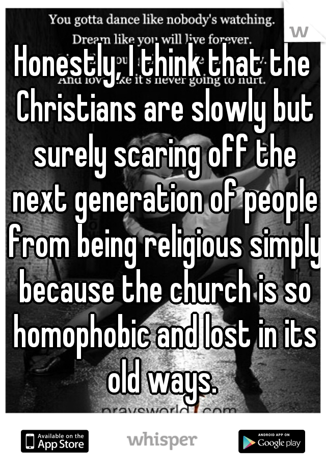 Honestly, I think that the Christians are slowly but surely scaring off the next generation of people from being religious simply because the church is so homophobic and lost in its old ways. 