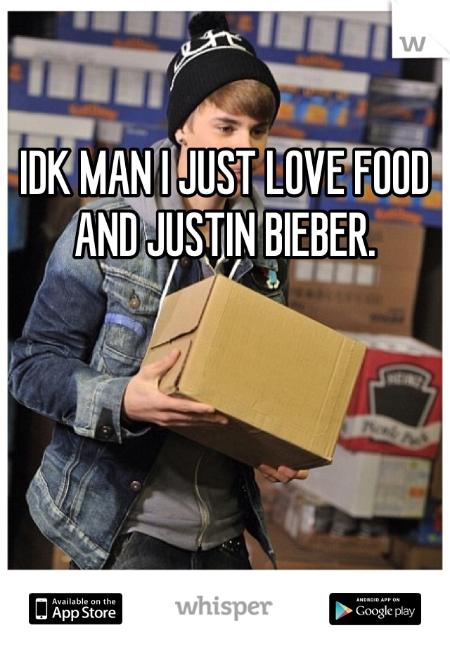 IDK MAN I JUST LOVE FOOD AND JUSTIN BIEBER.