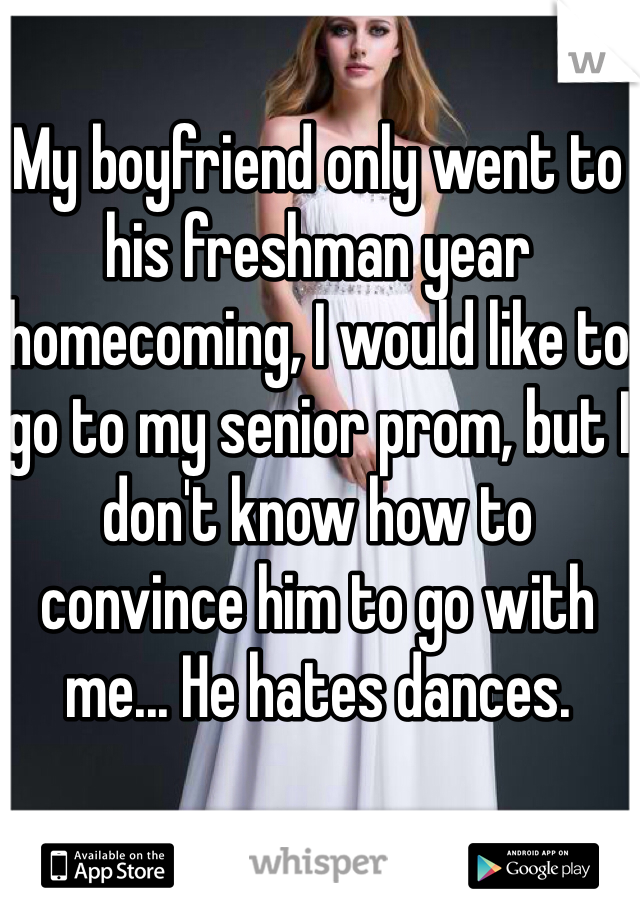 My boyfriend only went to his freshman year homecoming, I would like to go to my senior prom, but I don't know how to convince him to go with me... He hates dances.