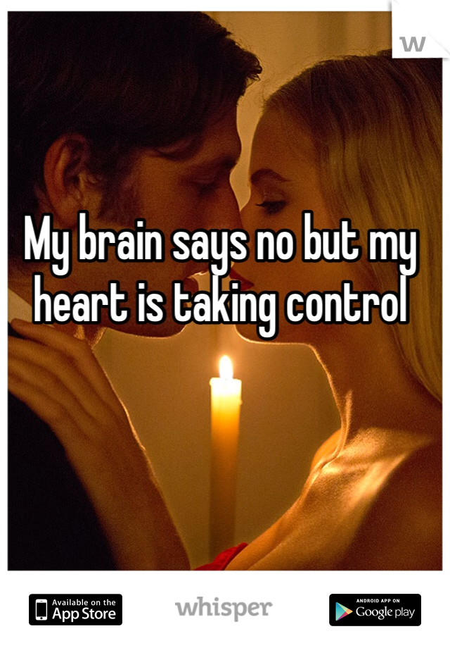 My brain says no but my heart is taking control