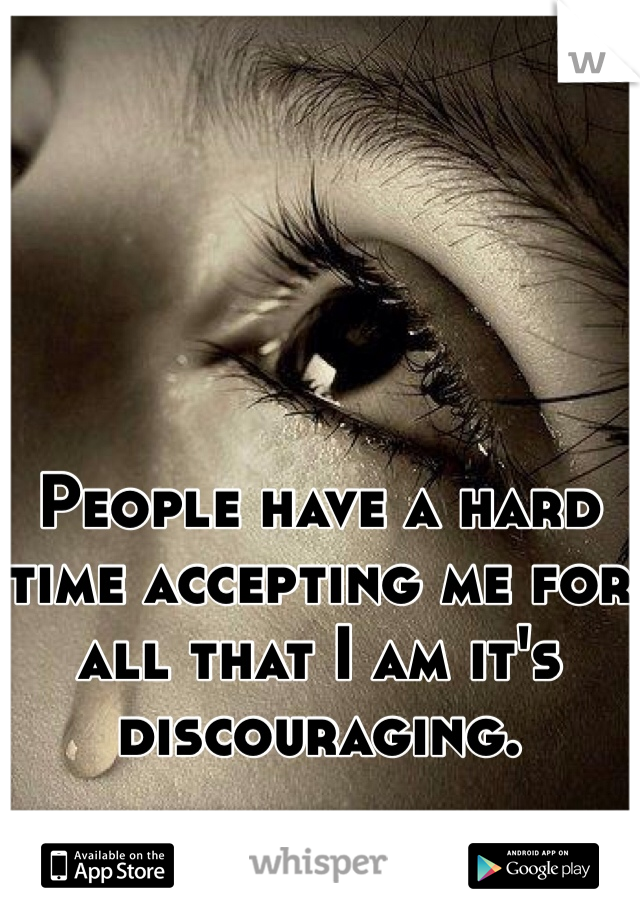 People have a hard time accepting me for all that I am it's discouraging. 