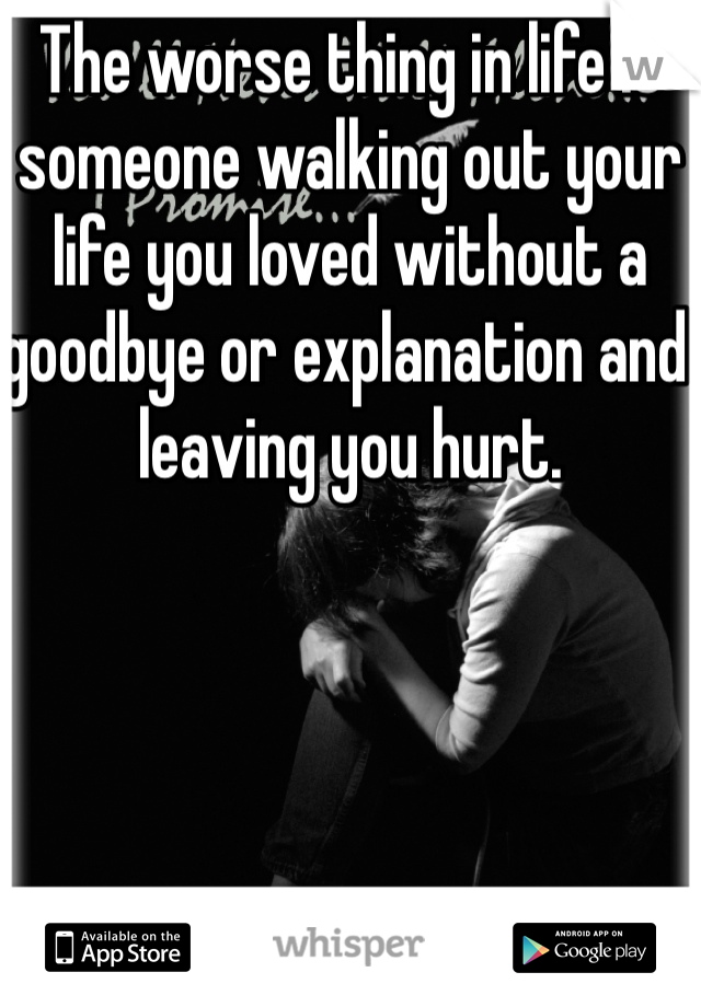 The worse thing in life is someone walking out your life you loved without a goodbye or explanation and leaving you hurt. 