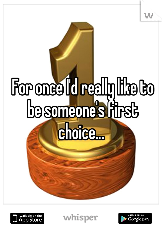 For once I'd really like to be someone's first choice... 