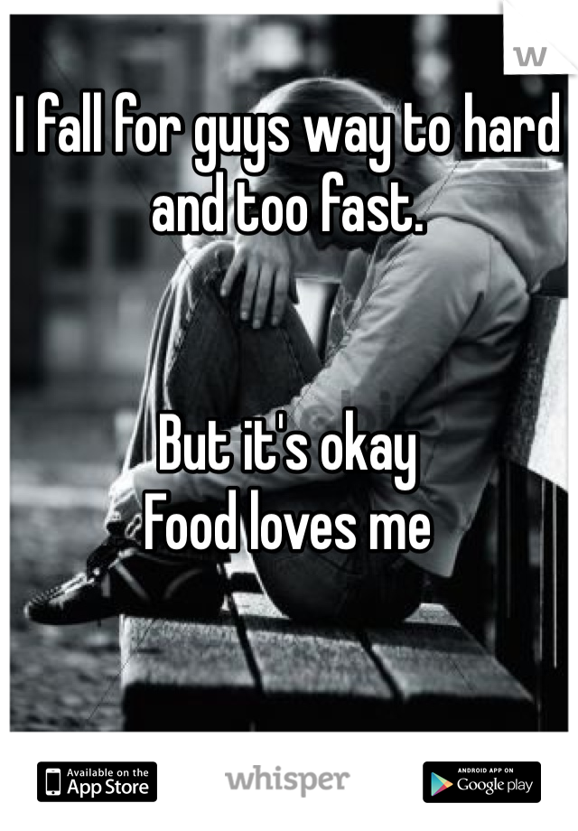 I fall for guys way to hard and too fast.


But it's okay
Food loves me
