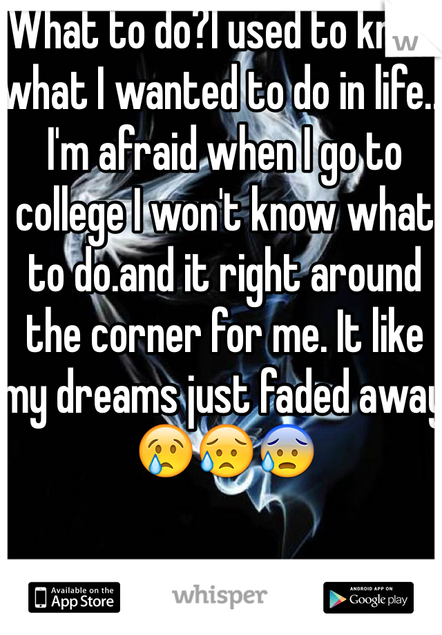 What to do?I used to know what I wanted to do in life... I'm afraid when I go to college I won't know what to do.and it right around the corner for me. It like my dreams just faded away 😢😥😰