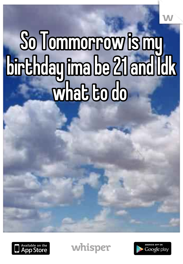 So Tommorrow is my birthday ima be 21 and Idk what to do 