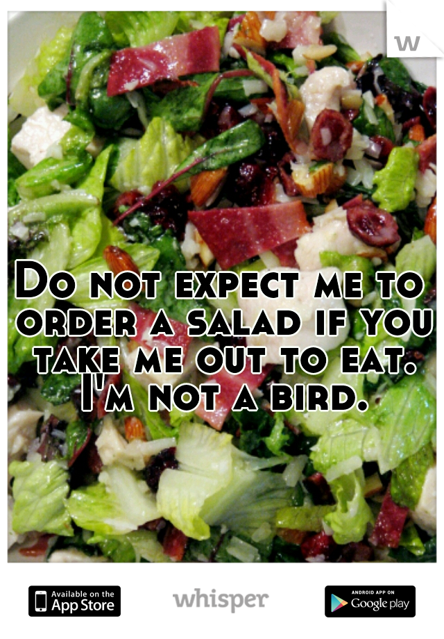 Do not expect me to order a salad if you take me out to eat. I'm not a bird.