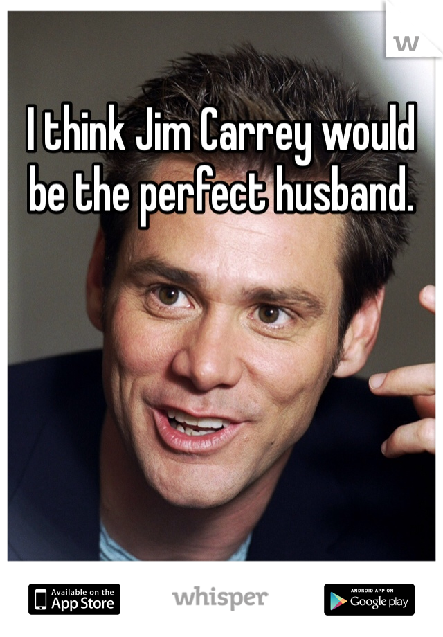 I think Jim Carrey would be the perfect husband.