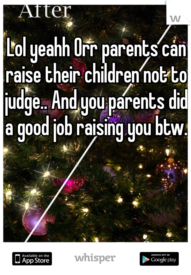 Lol yeahh Orr parents can raise their children not to judge.. And you parents did a good job raising you btw.