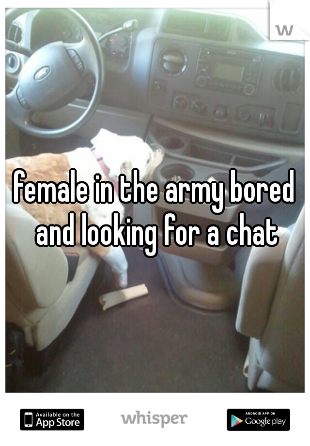 female in the army bored and looking for a chat