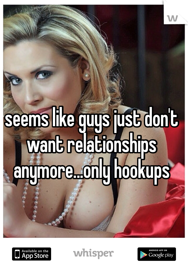 seems like guys just don't want relationships anymore...only hookups