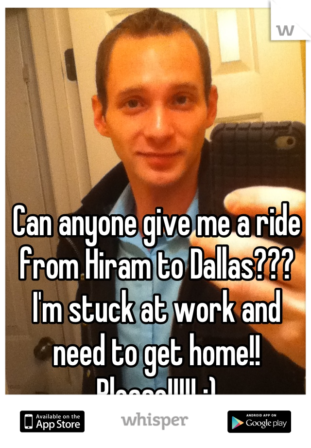 Can anyone give me a ride from Hiram to Dallas??? I'm stuck at work and need to get home!! Please!!!!! :)