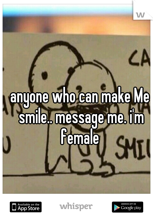 anyone who can make Me smile.. message me. i'm female 