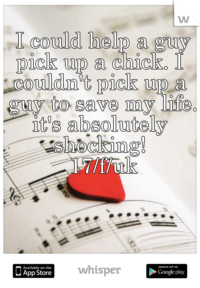 I could help a guy
pick up a chick. I 
couldn't pick up a 
guy to save my life.
it's absolutely 
shocking! 
17/f/uk