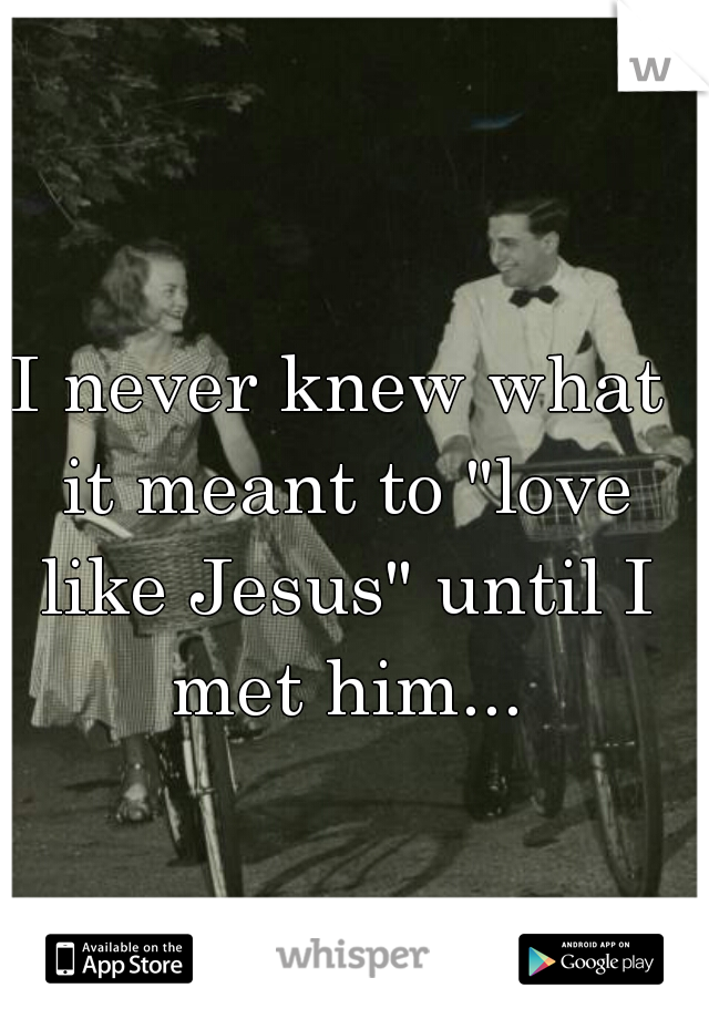 I never knew what it meant to "love like Jesus" until I met him...