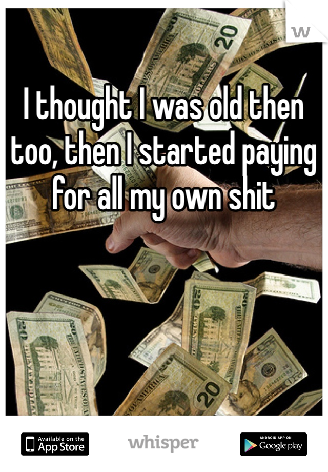 I thought I was old then too, then I started paying for all my own shit