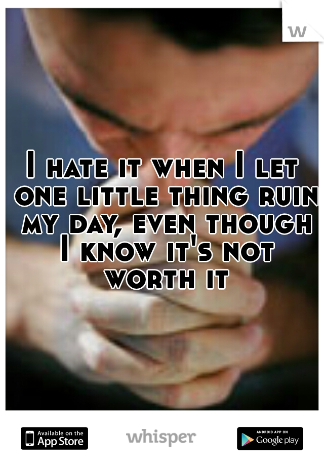 I hate it when I let one little thing ruin my day, even though I know it's not worth it