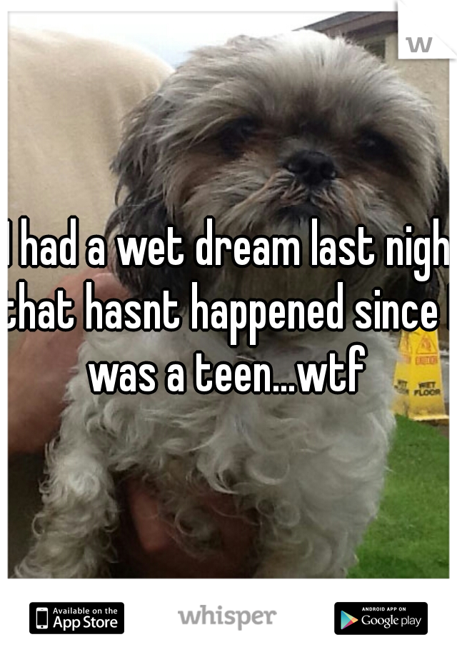 I had a wet dream last night
that hasnt happened since I
was a teen...wtf