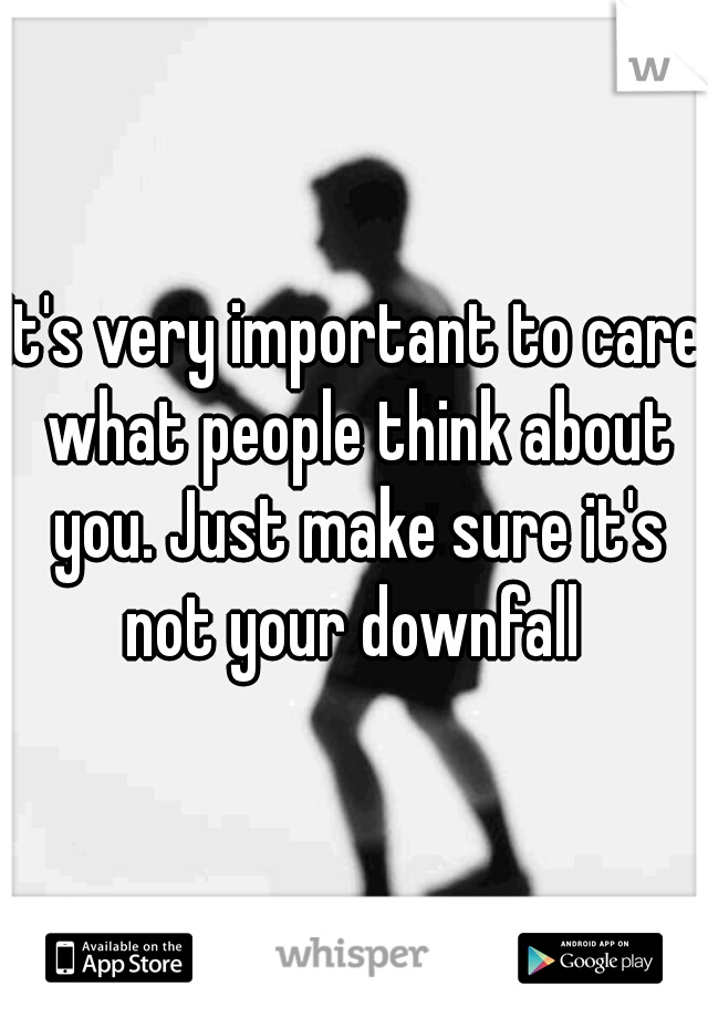 It's very important to care what people think about you. Just make sure it's not your downfall 