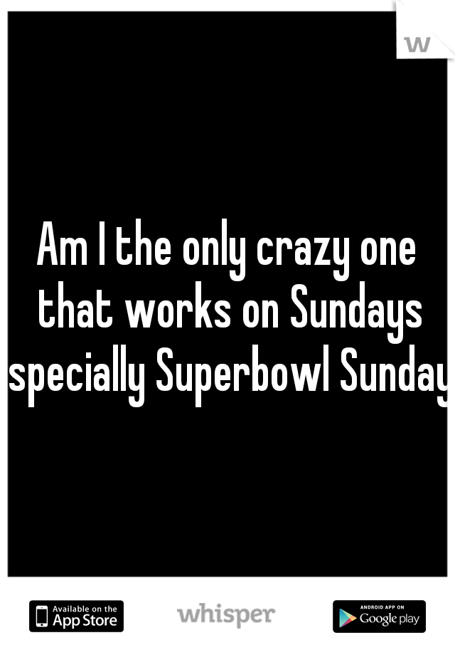 Am I the only crazy one that works on Sundays specially Superbowl Sunday