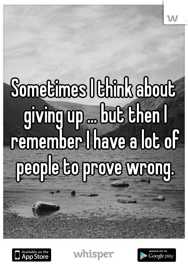 Sometimes I think about giving up ... but then I remember I have a lot of people to prove wrong.