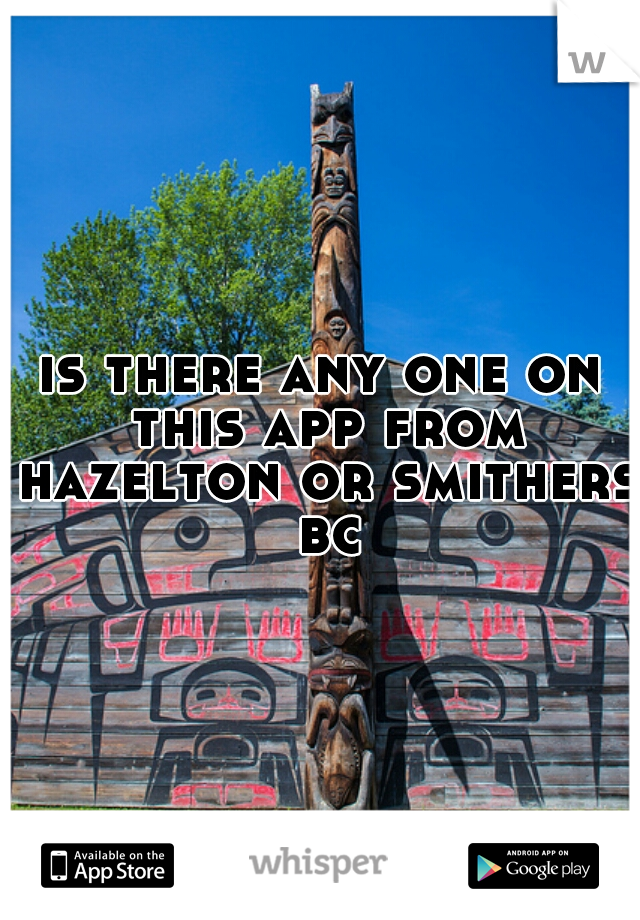 is there any one on this app from hazelton or smithers  bc 