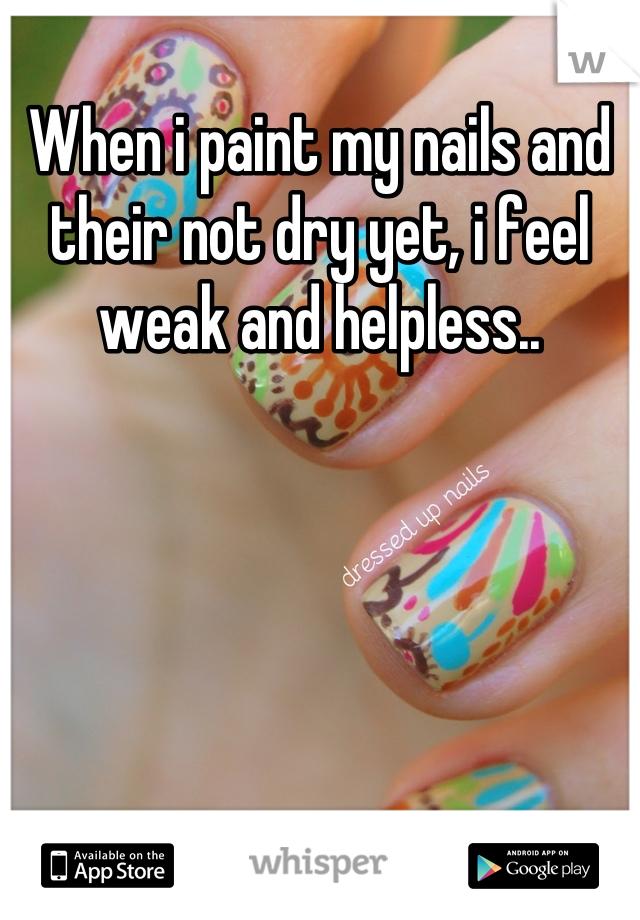 When i paint my nails and their not dry yet, i feel weak and helpless..