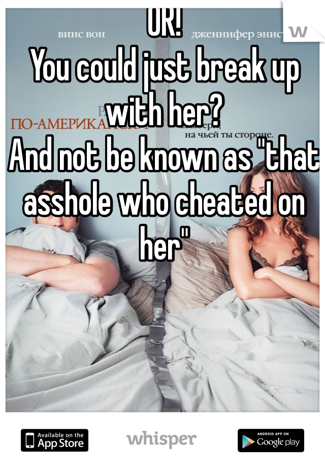 OR! 
You could just break up with her?
And not be known as "that asshole who cheated on her" 