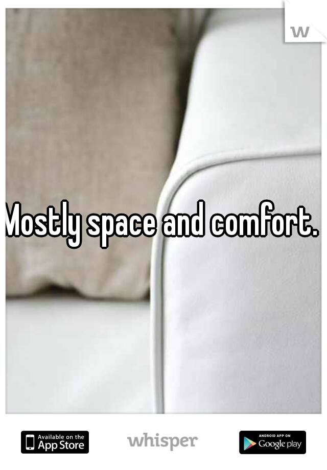 Mostly space and comfort. 