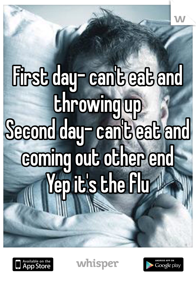 First day- can't eat and throwing up
Second day- can't eat and coming out other end
Yep it's the flu