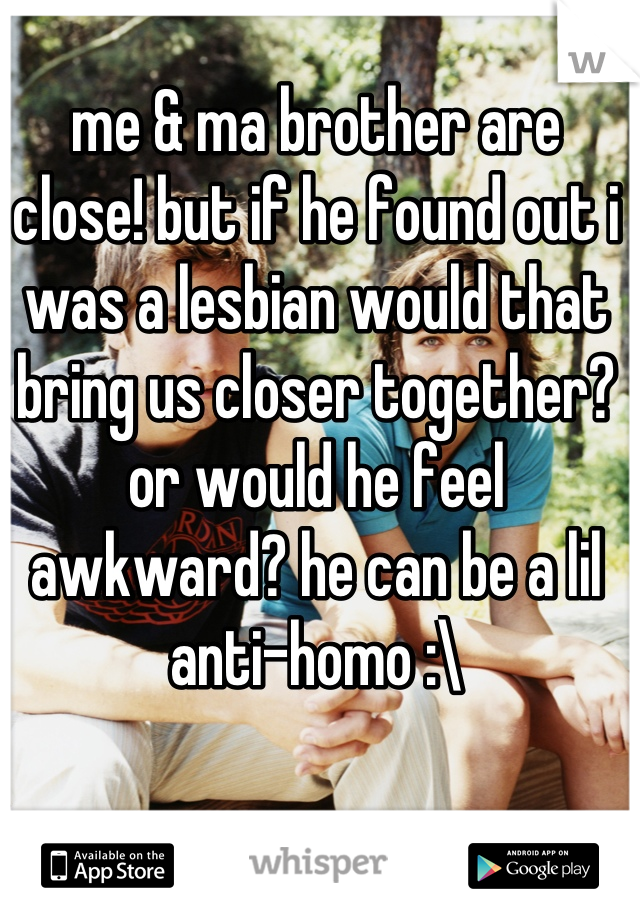 me & ma brother are close! but if he found out i was a lesbian would that bring us closer together? or would he feel awkward? he can be a lil anti-homo :\