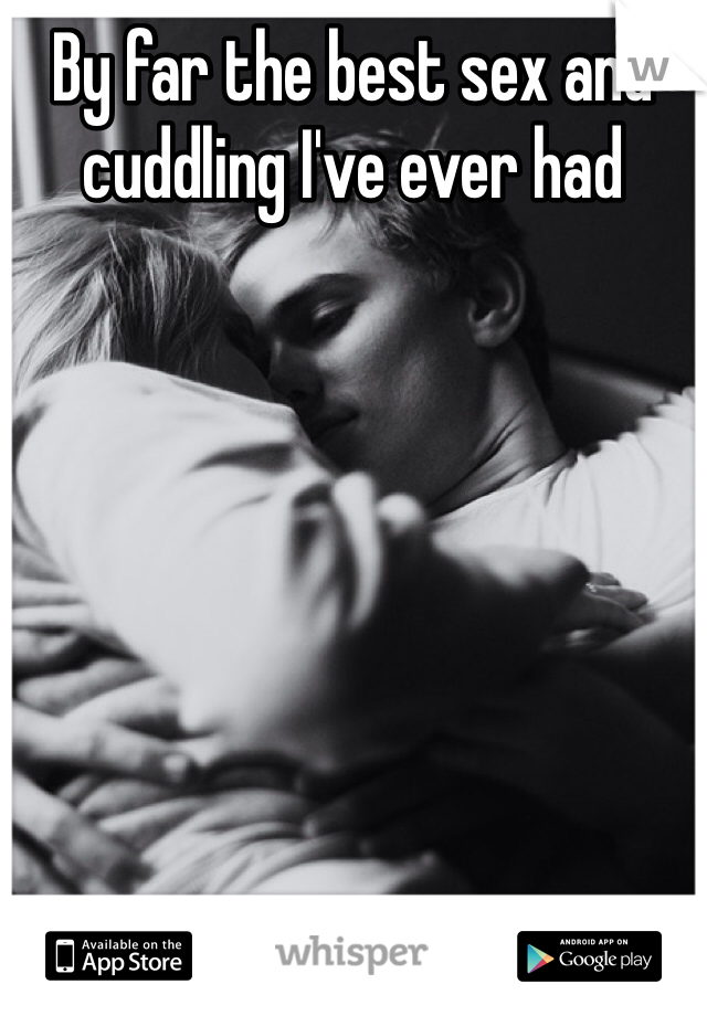 By far the best sex and cuddling I've ever had 