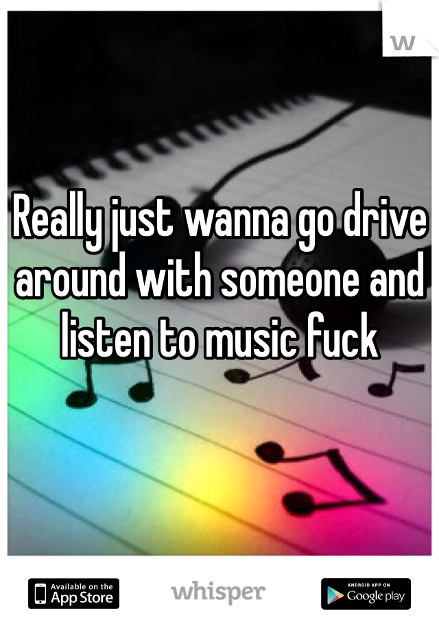 Really just wanna go drive around with someone and listen to music fuck