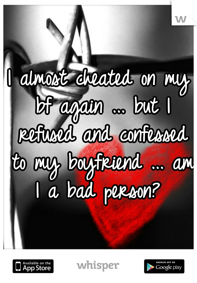 I almost cheated on my bf again ... but I refused and confessed to my boyfriend ... am I a bad person? 