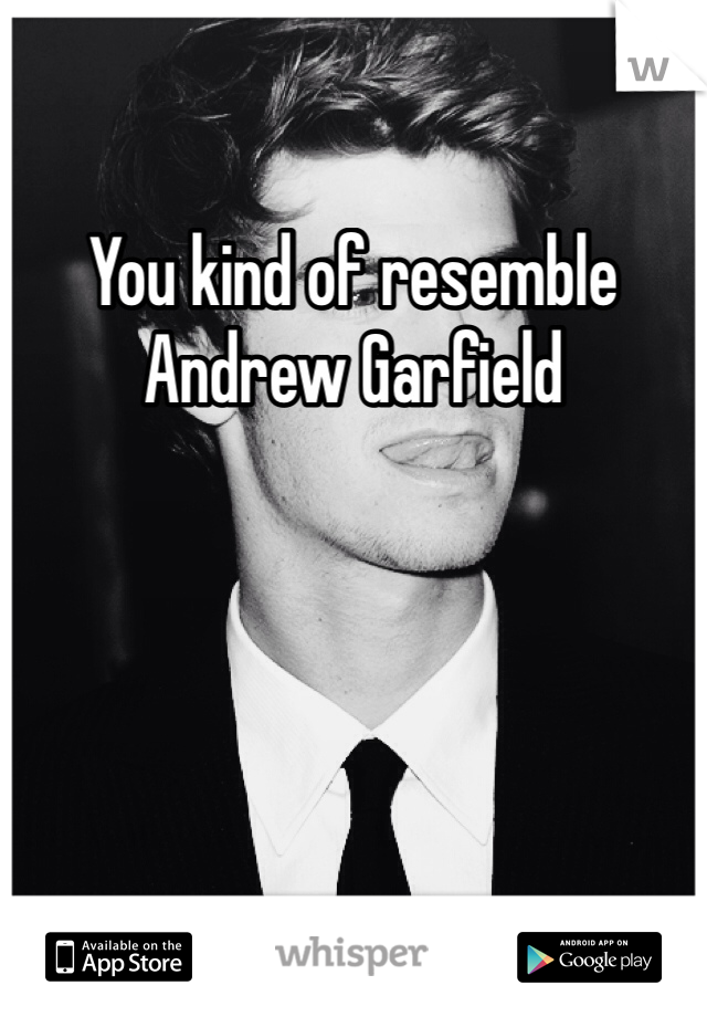 You kind of resemble Andrew Garfield 