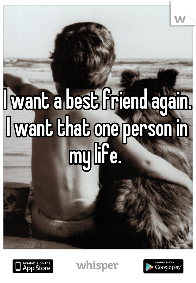 I want a best friend again. I want that one person in my life. 