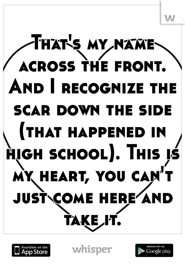 That's my name across the front. And I recognize the scar down the side (that happened in high school). This is my heart, you can't just come here and take it.