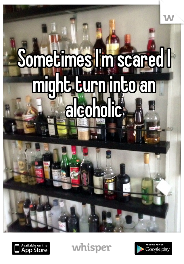 Sometimes I'm scared I might turn into an alcoholic 