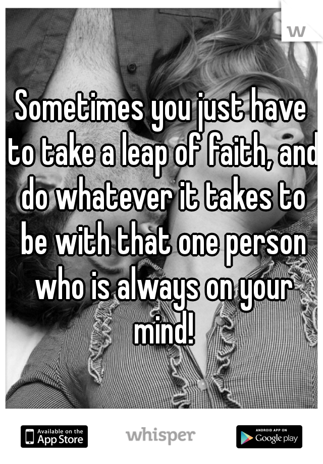 Sometimes you just have to take a leap of faith, and do whatever it takes to be with that one person who is always on your mind!