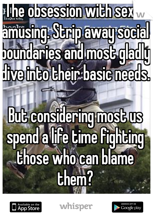 The obsession with sex is amusing. Strip away social boundaries and most gladly dive into their basic needs. 

But considering most us spend a life time fighting those who can blame them?