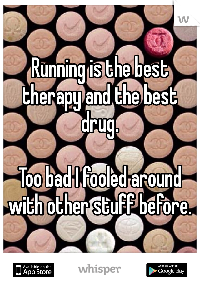 

Running is the best therapy and the best drug. 

Too bad I fooled around with other stuff before. 