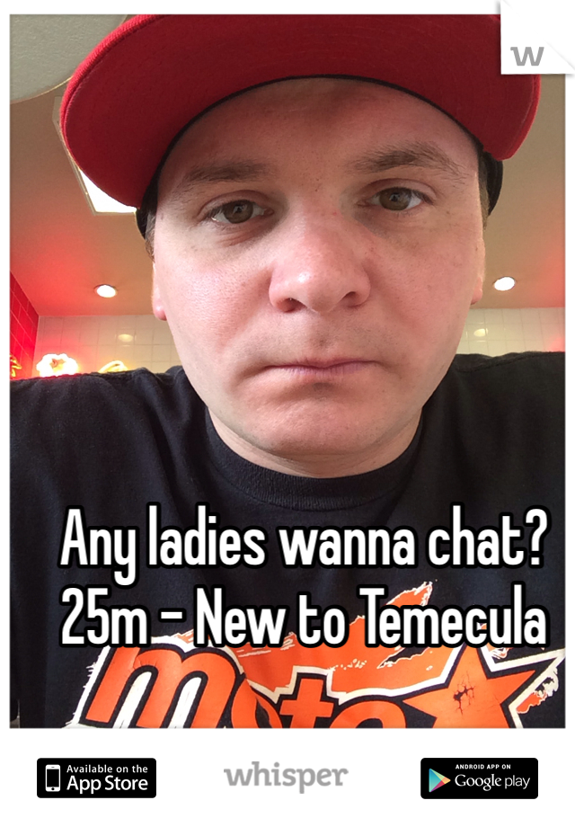 Any ladies wanna chat?
25m - New to Temecula
