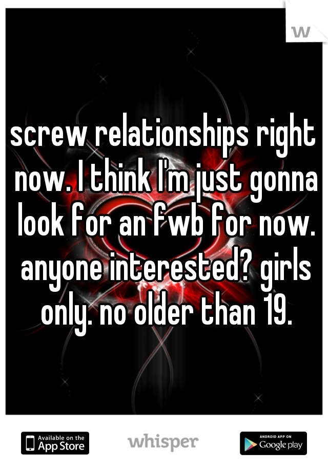 screw relationships right now. I think I'm just gonna look for an fwb for now. anyone interested? girls only. no older than 19.