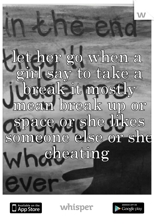 let her go when a girl say to take a break it mostly mean break up or space or she likes someone else or she cheating 