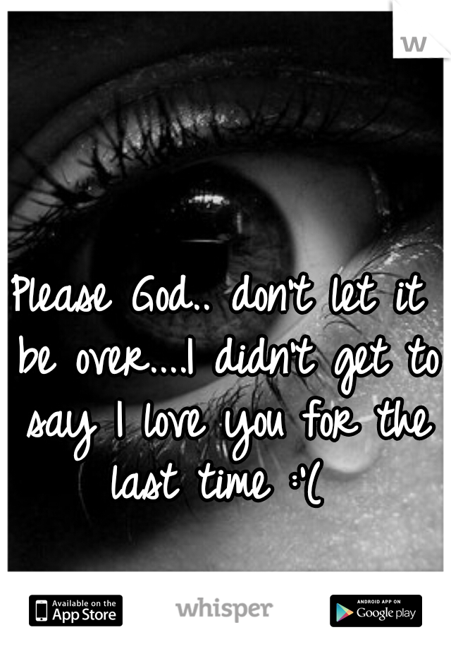 Please God.. don't let it be over....I didn't get to say I love you for the last time :'( 