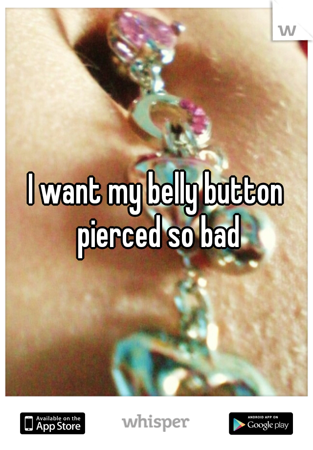 I want my belly button pierced so bad