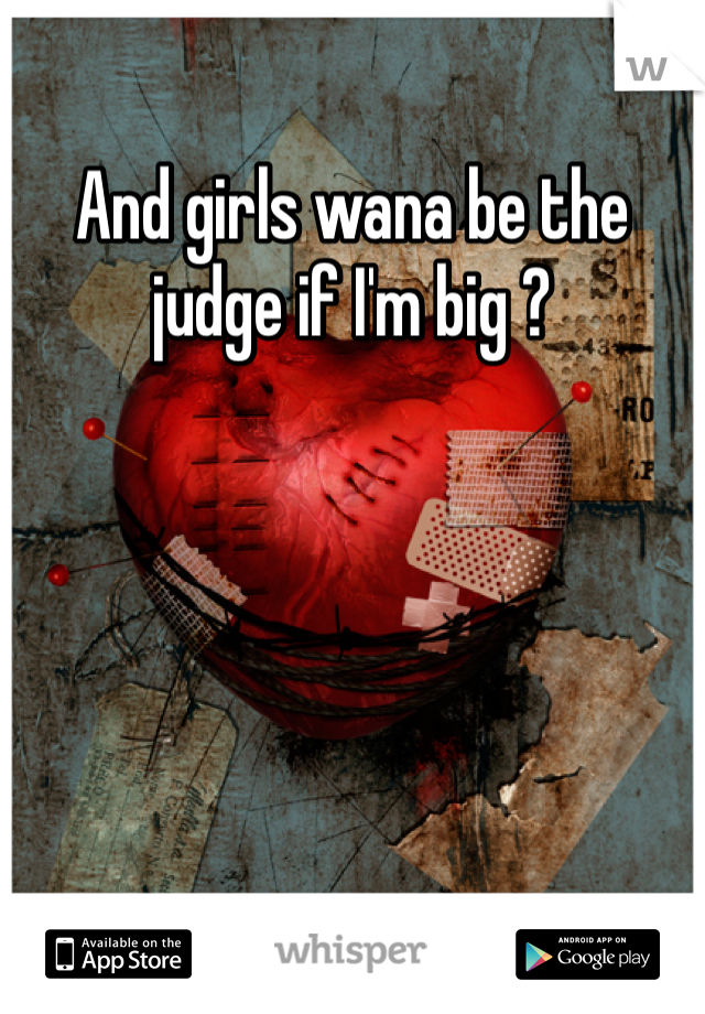 And girls wana be the judge if I'm big ?