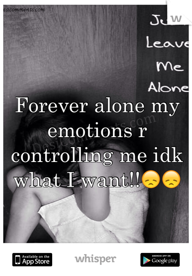 Forever alone my emotions r controlling me idk what I want!!😞😞