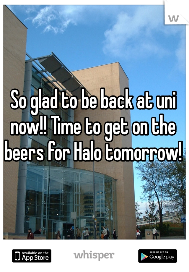 So glad to be back at uni now!! Time to get on the beers for Halo tomorrow!