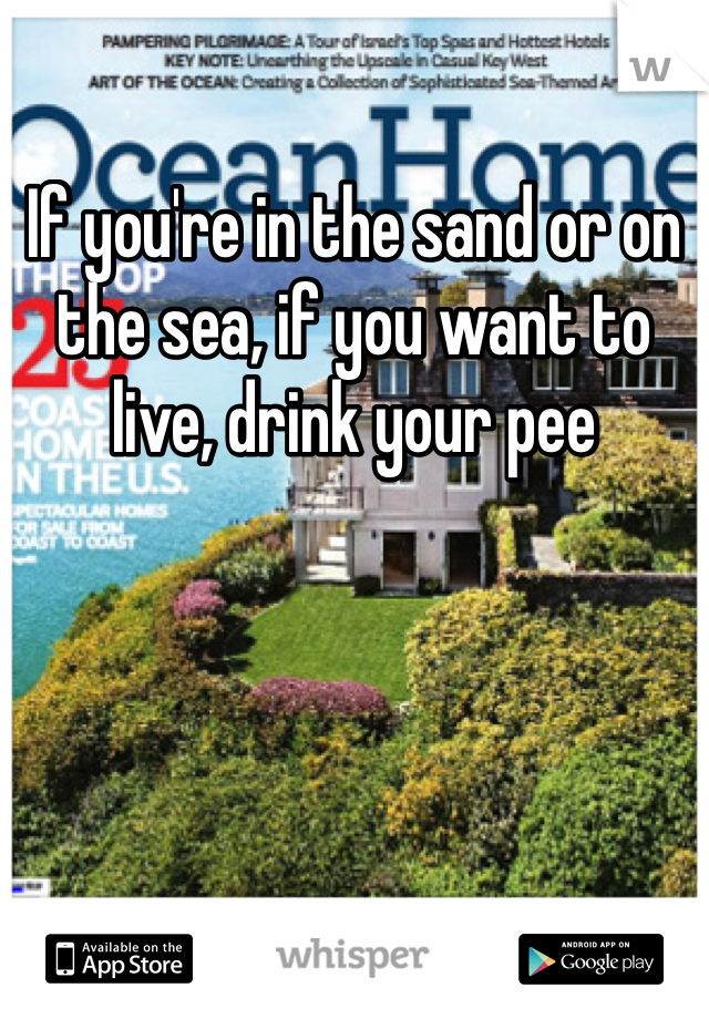 If you're in the sand or on the sea, if you want to live, drink your pee